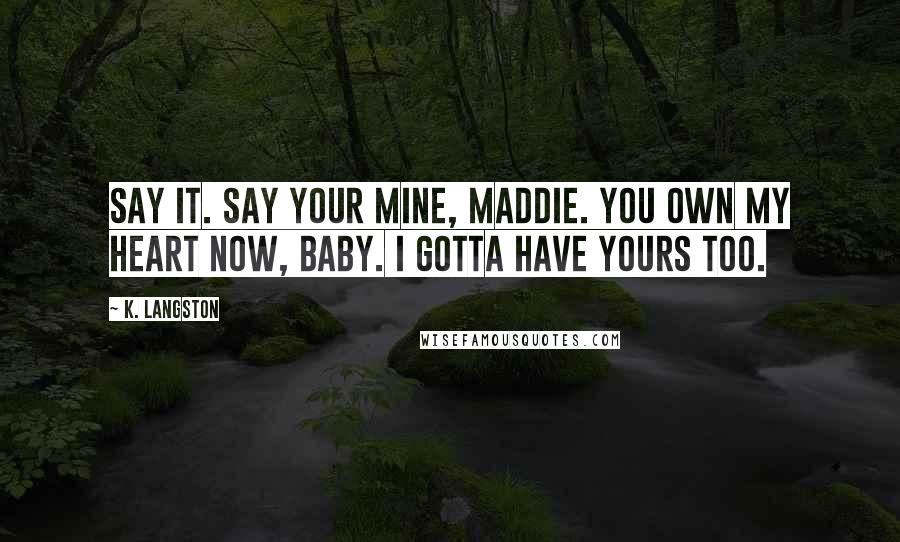 K. Langston Quotes: Say it. Say your mine, Maddie. You own my heart now, baby. I gotta have yours too.