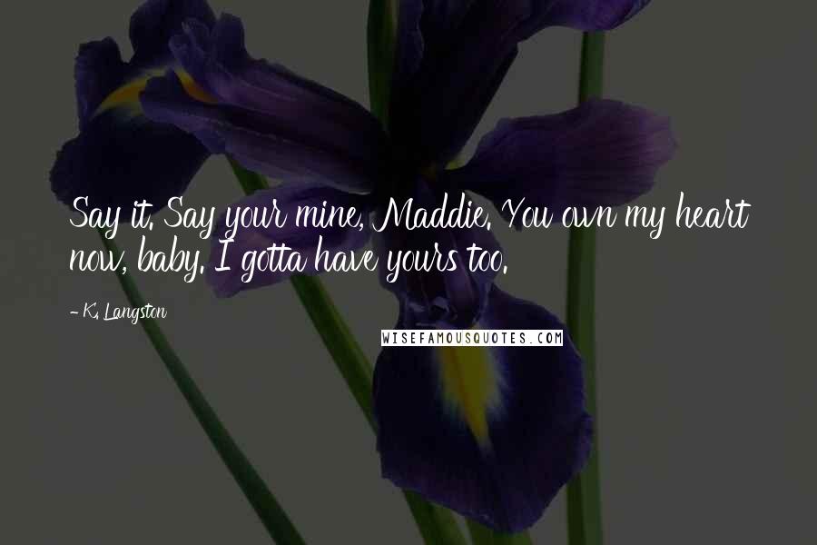 K. Langston Quotes: Say it. Say your mine, Maddie. You own my heart now, baby. I gotta have yours too.
