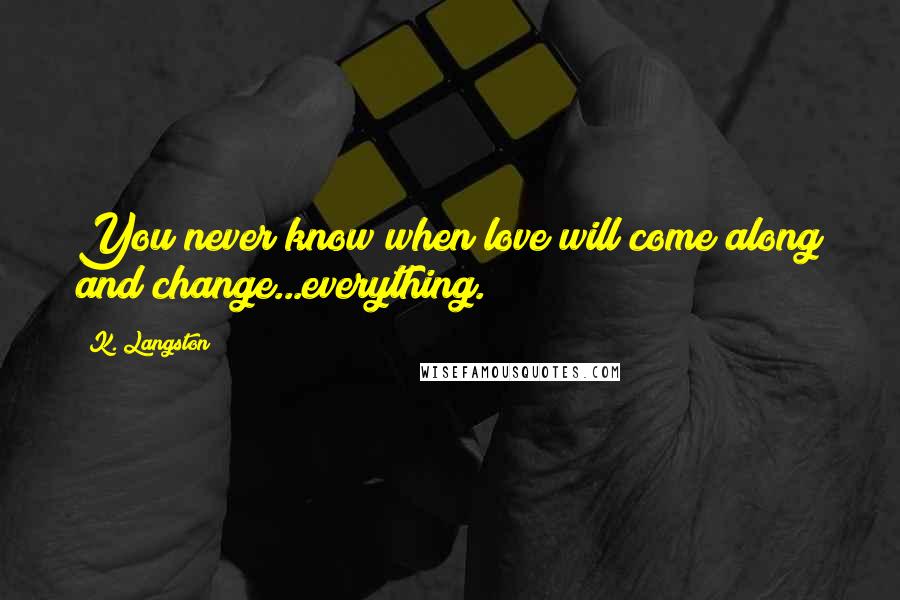 K. Langston Quotes: You never know when love will come along and change...everything.