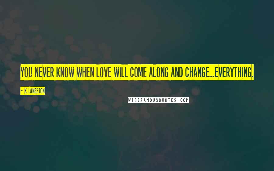 K. Langston Quotes: You never know when love will come along and change...everything.