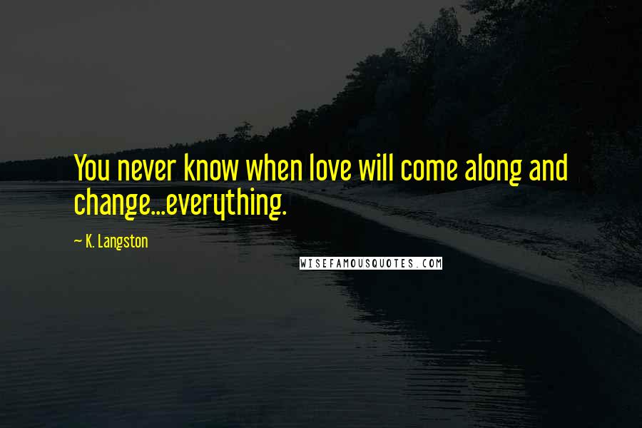 K. Langston Quotes: You never know when love will come along and change...everything.