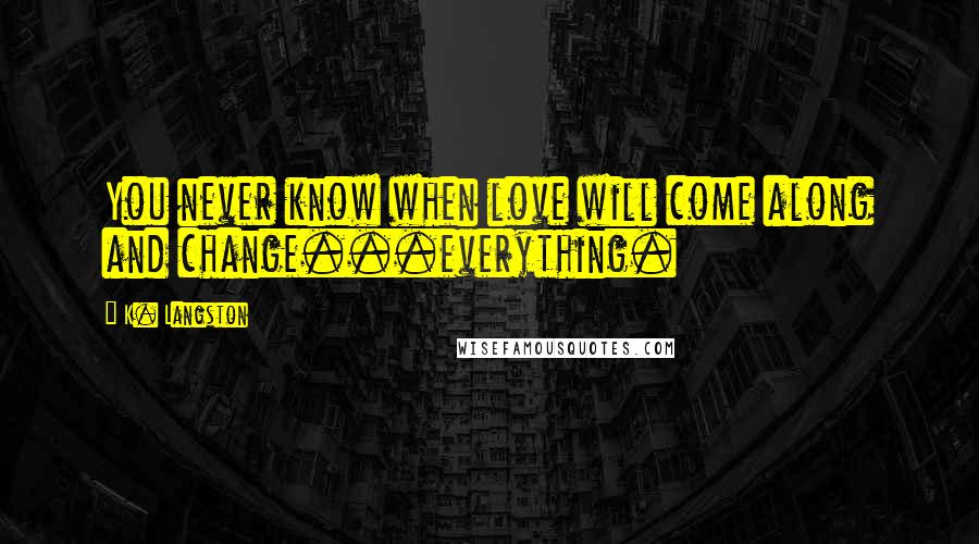 K. Langston Quotes: You never know when love will come along and change...everything.