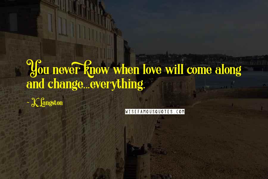 K. Langston Quotes: You never know when love will come along and change...everything.