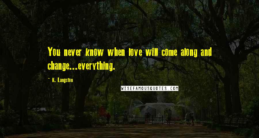 K. Langston Quotes: You never know when love will come along and change...everything.