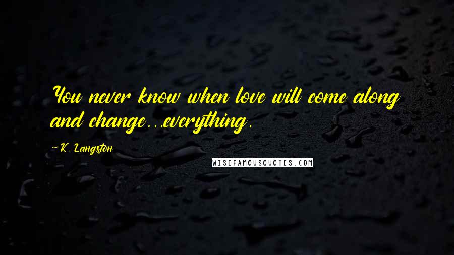K. Langston Quotes: You never know when love will come along and change...everything.