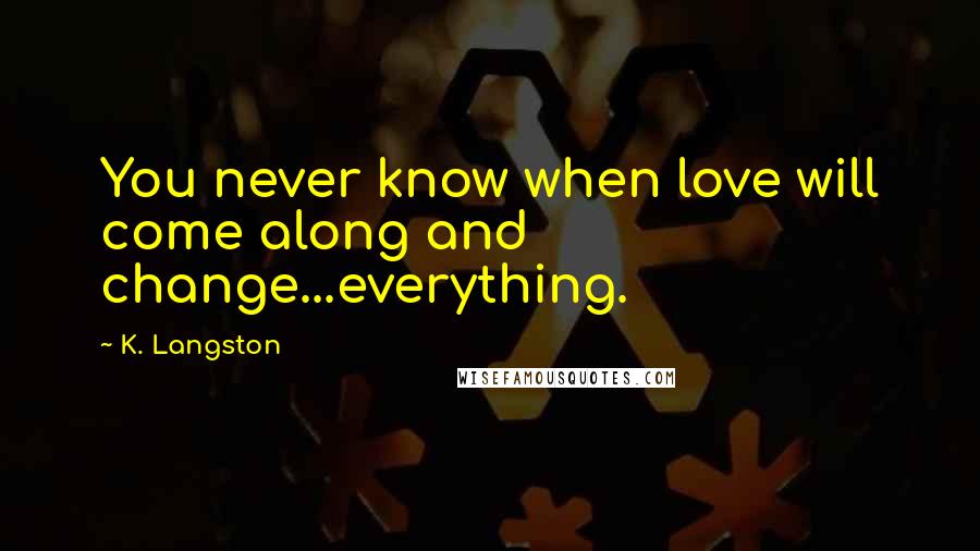 K. Langston Quotes: You never know when love will come along and change...everything.