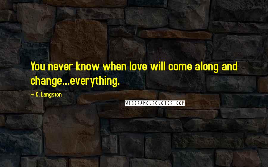 K. Langston Quotes: You never know when love will come along and change...everything.