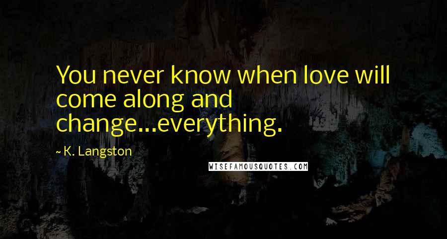 K. Langston Quotes: You never know when love will come along and change...everything.