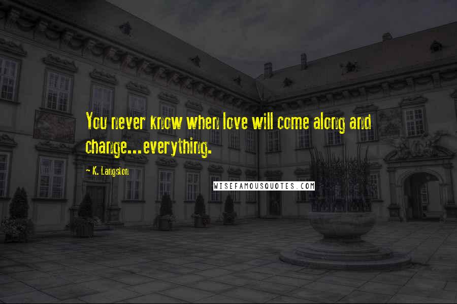 K. Langston Quotes: You never know when love will come along and change...everything.