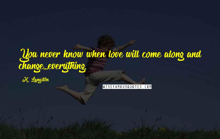 K. Langston Quotes: You never know when love will come along and change...everything.