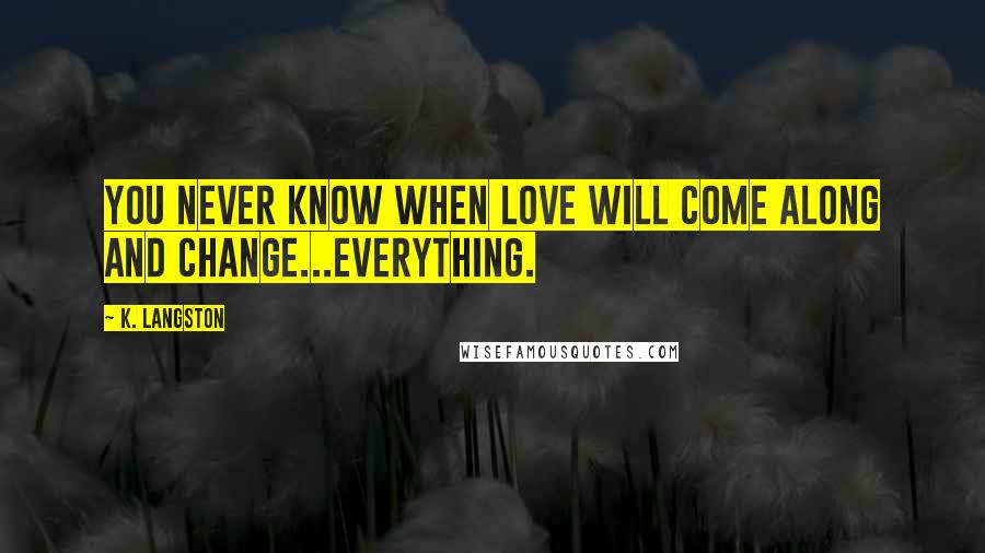 K. Langston Quotes: You never know when love will come along and change...everything.