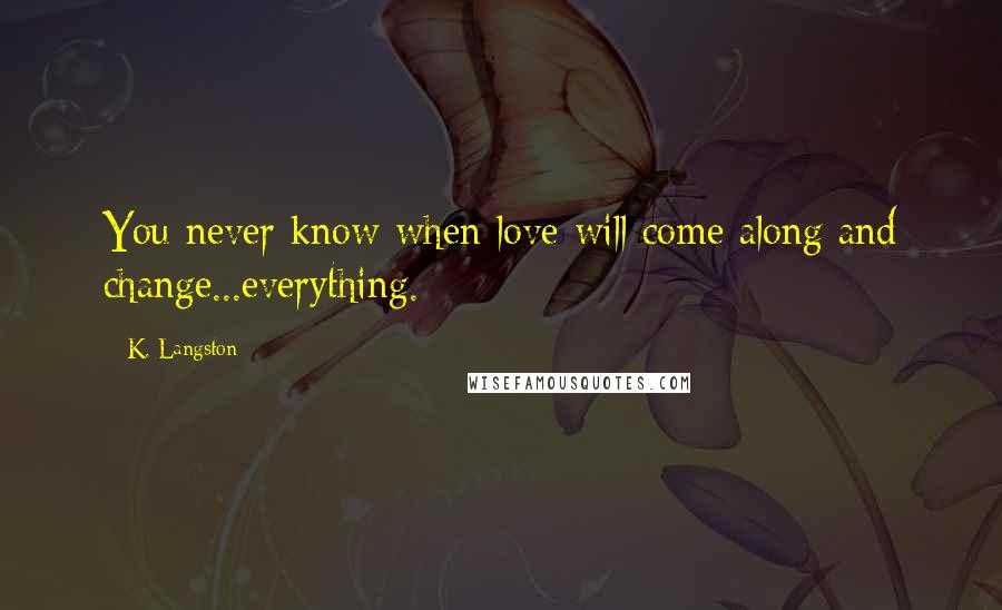 K. Langston Quotes: You never know when love will come along and change...everything.