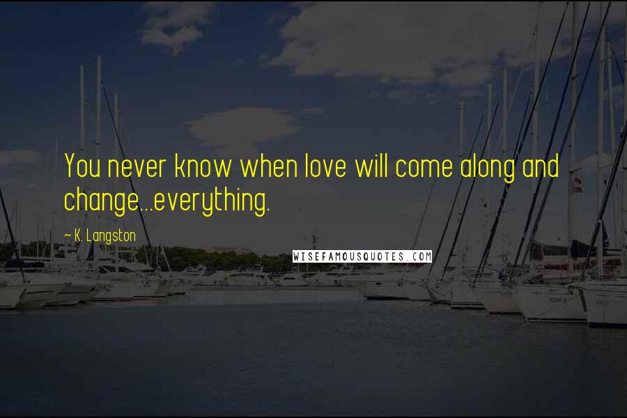 K. Langston Quotes: You never know when love will come along and change...everything.