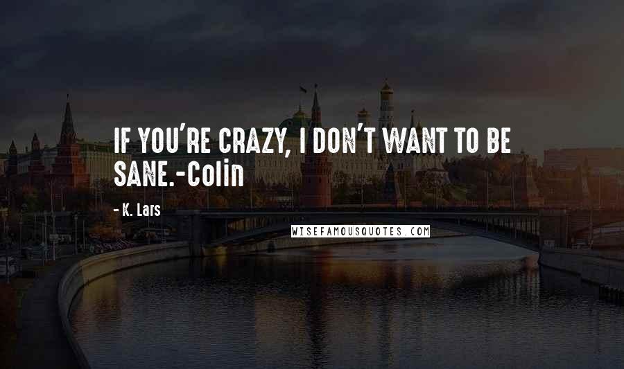 K. Lars Quotes: IF YOU'RE CRAZY, I DON'T WANT TO BE SANE.-Colin