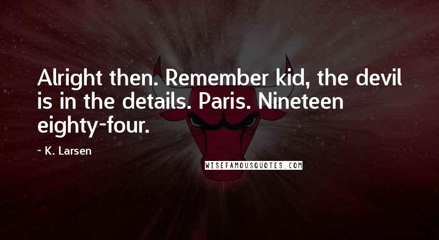 K. Larsen Quotes: Alright then. Remember kid, the devil is in the details. Paris. Nineteen eighty-four.