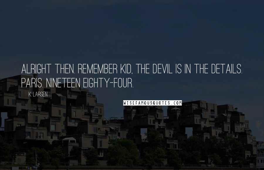 K. Larsen Quotes: Alright then. Remember kid, the devil is in the details. Paris. Nineteen eighty-four.