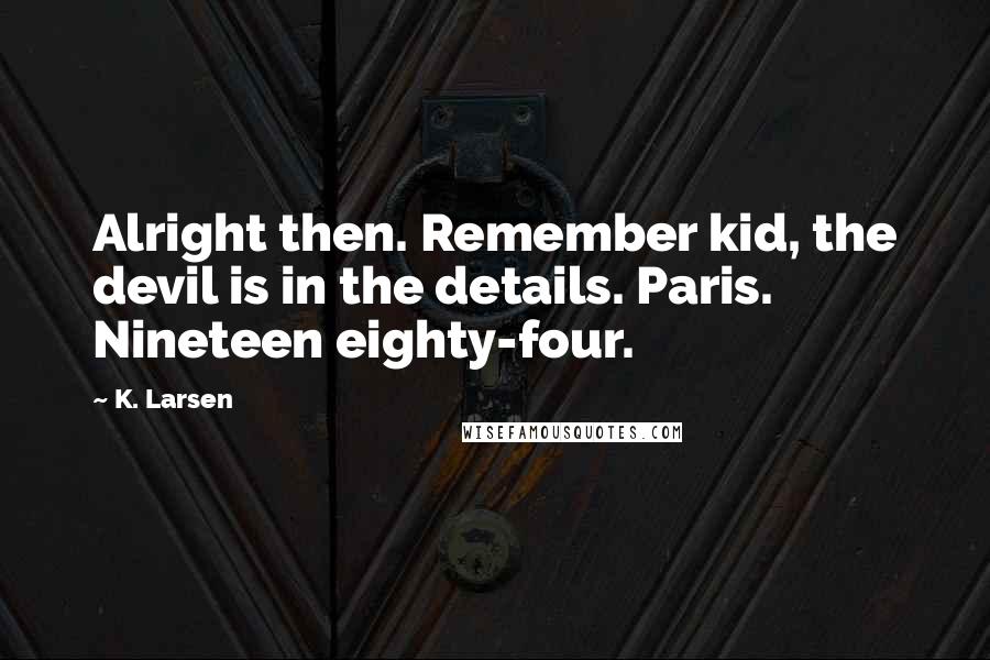 K. Larsen Quotes: Alright then. Remember kid, the devil is in the details. Paris. Nineteen eighty-four.