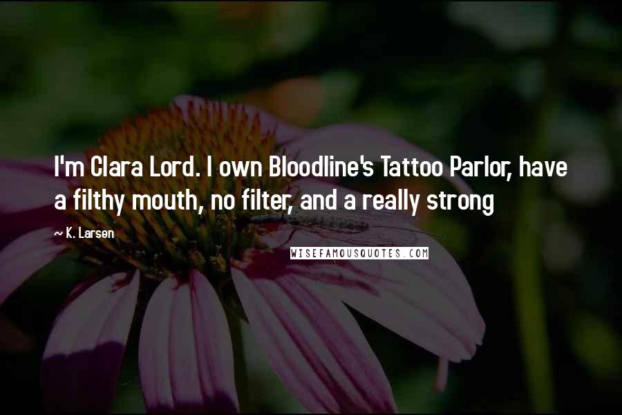 K. Larsen Quotes: I'm Clara Lord. I own Bloodline's Tattoo Parlor, have a filthy mouth, no filter, and a really strong