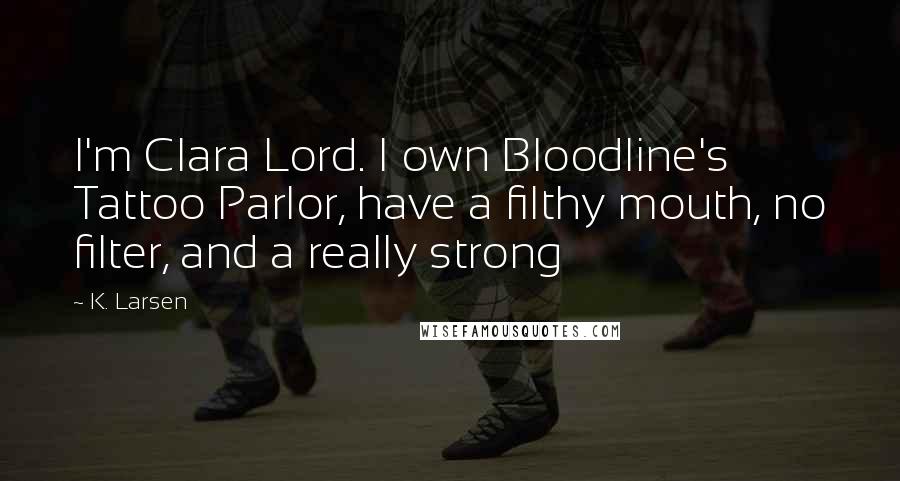 K. Larsen Quotes: I'm Clara Lord. I own Bloodline's Tattoo Parlor, have a filthy mouth, no filter, and a really strong