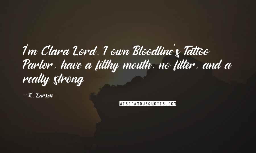 K. Larsen Quotes: I'm Clara Lord. I own Bloodline's Tattoo Parlor, have a filthy mouth, no filter, and a really strong