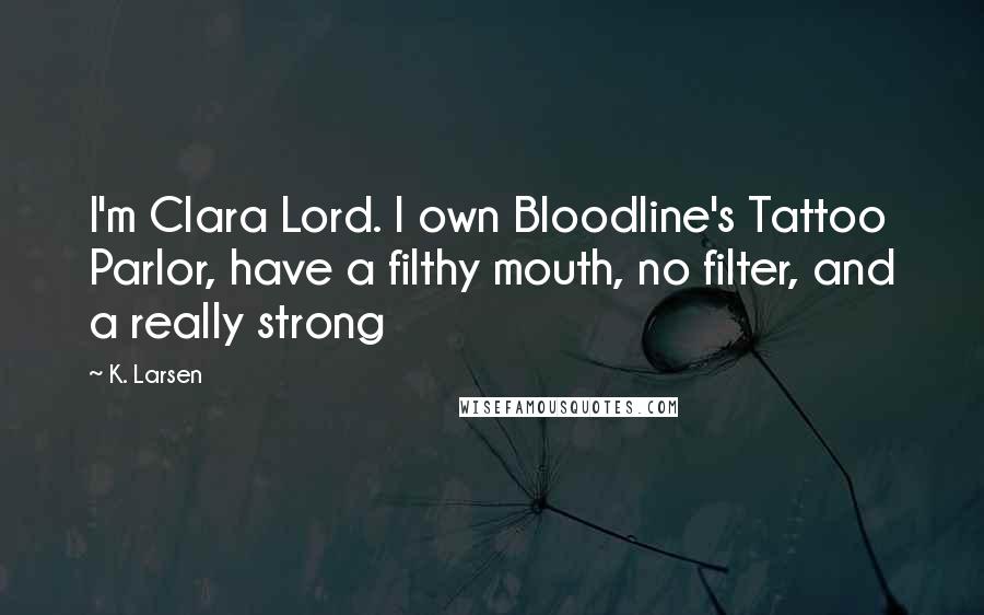 K. Larsen Quotes: I'm Clara Lord. I own Bloodline's Tattoo Parlor, have a filthy mouth, no filter, and a really strong