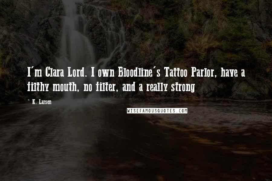 K. Larsen Quotes: I'm Clara Lord. I own Bloodline's Tattoo Parlor, have a filthy mouth, no filter, and a really strong