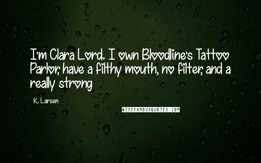 K. Larsen Quotes: I'm Clara Lord. I own Bloodline's Tattoo Parlor, have a filthy mouth, no filter, and a really strong