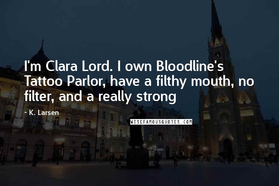 K. Larsen Quotes: I'm Clara Lord. I own Bloodline's Tattoo Parlor, have a filthy mouth, no filter, and a really strong