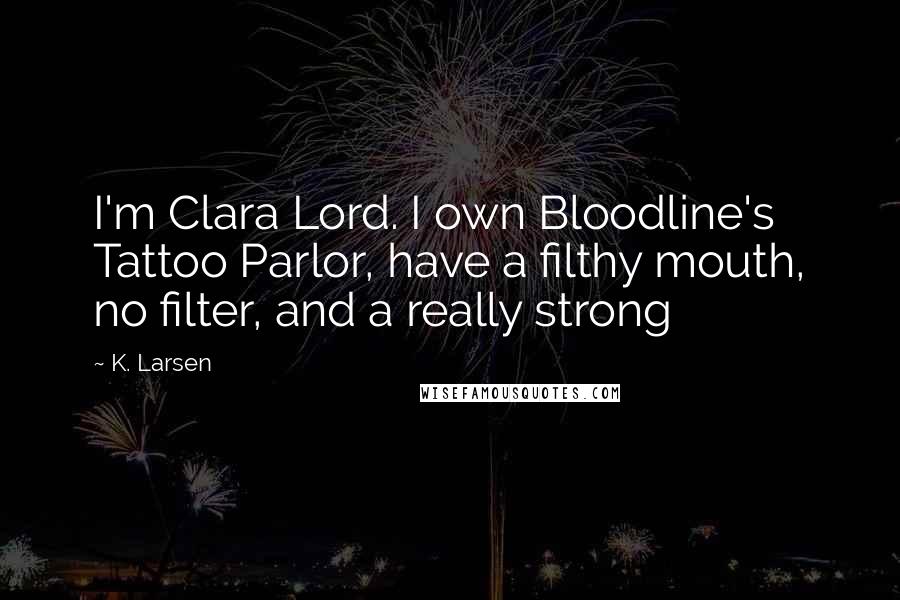 K. Larsen Quotes: I'm Clara Lord. I own Bloodline's Tattoo Parlor, have a filthy mouth, no filter, and a really strong