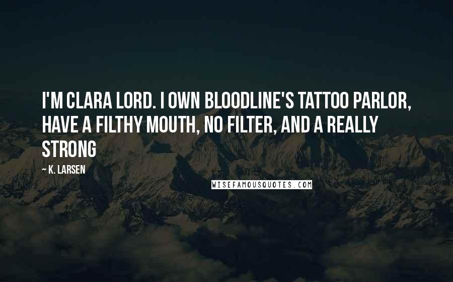 K. Larsen Quotes: I'm Clara Lord. I own Bloodline's Tattoo Parlor, have a filthy mouth, no filter, and a really strong