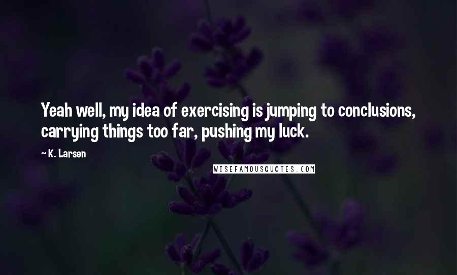 K. Larsen Quotes: Yeah well, my idea of exercising is jumping to conclusions, carrying things too far, pushing my luck.