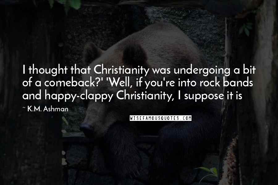 K.M. Ashman Quotes: I thought that Christianity was undergoing a bit of a comeback?' 'Well, if you're into rock bands and happy-clappy Christianity, I suppose it is