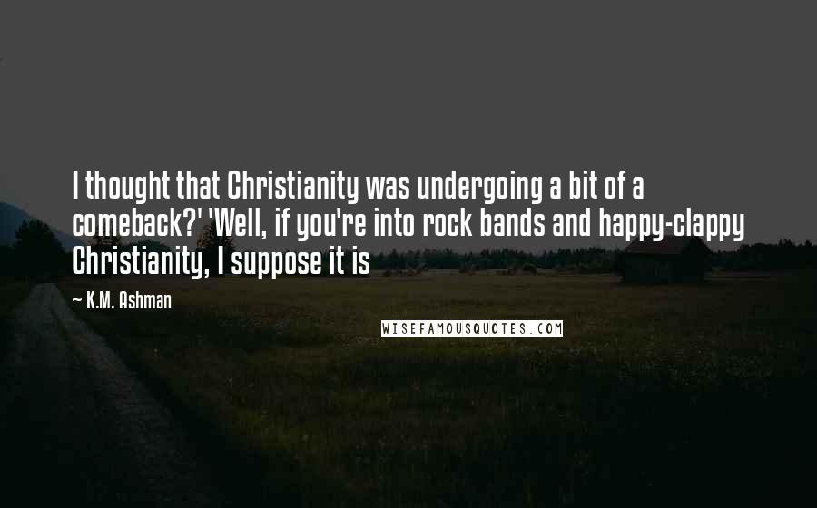 K.M. Ashman Quotes: I thought that Christianity was undergoing a bit of a comeback?' 'Well, if you're into rock bands and happy-clappy Christianity, I suppose it is