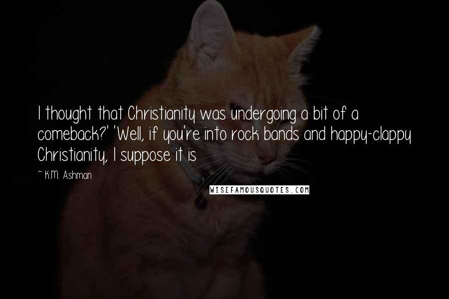 K.M. Ashman Quotes: I thought that Christianity was undergoing a bit of a comeback?' 'Well, if you're into rock bands and happy-clappy Christianity, I suppose it is