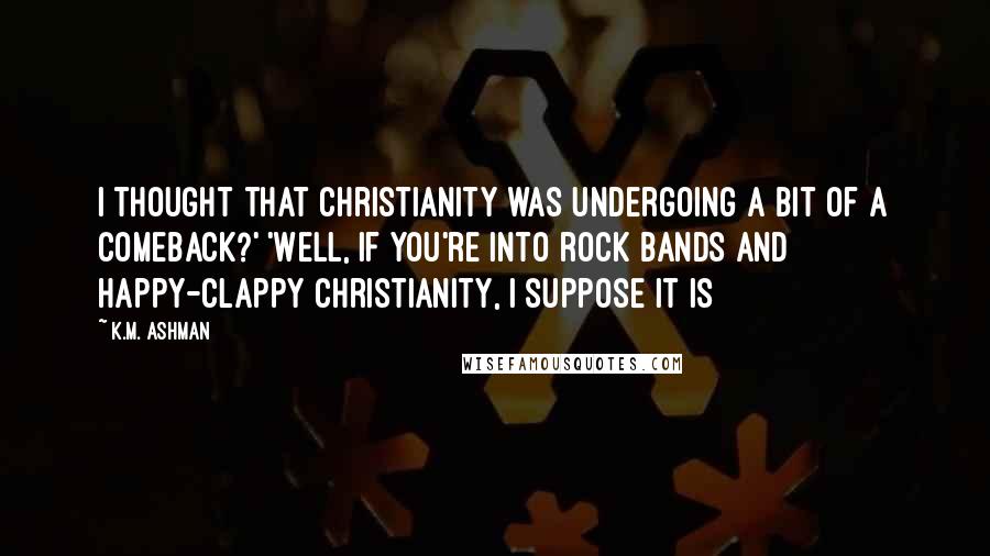 K.M. Ashman Quotes: I thought that Christianity was undergoing a bit of a comeback?' 'Well, if you're into rock bands and happy-clappy Christianity, I suppose it is