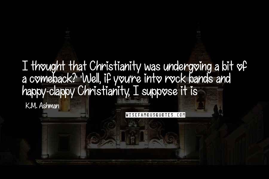 K.M. Ashman Quotes: I thought that Christianity was undergoing a bit of a comeback?' 'Well, if you're into rock bands and happy-clappy Christianity, I suppose it is