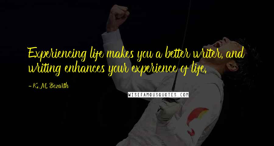 K. M. Bozarth Quotes: Experiencing life makes you a better writer, and writing enhances your experience of life.