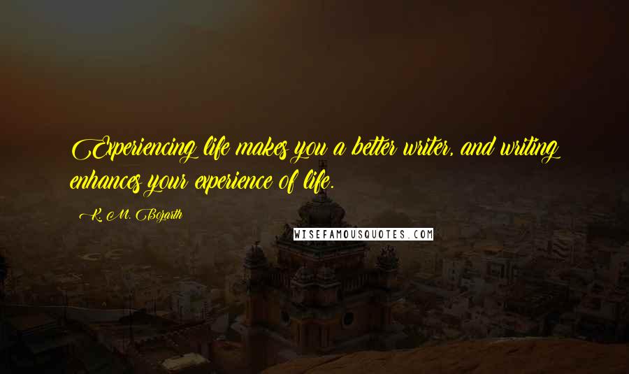 K. M. Bozarth Quotes: Experiencing life makes you a better writer, and writing enhances your experience of life.