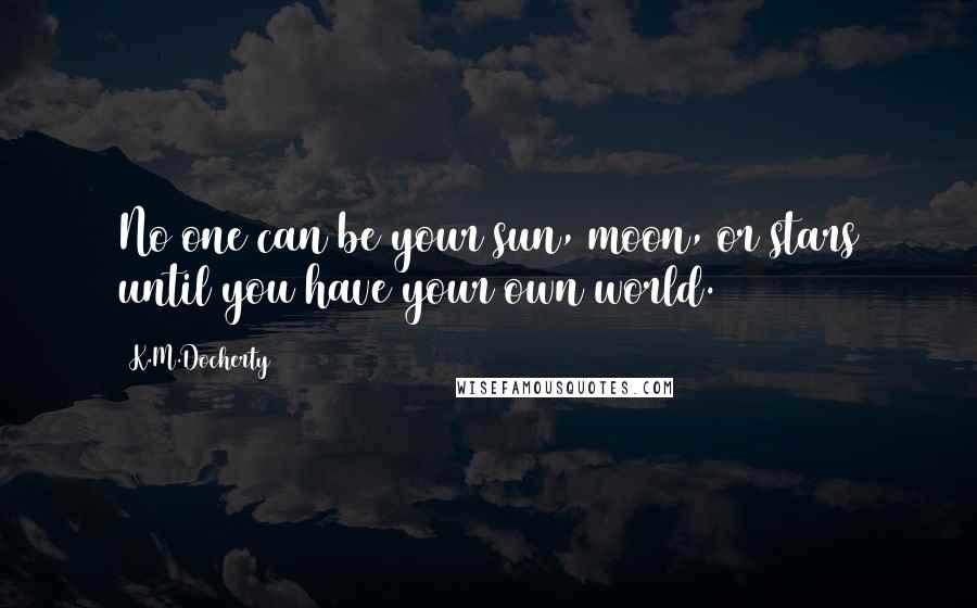 K.M.Docherty Quotes: No one can be your sun, moon, or stars until you have your own world.