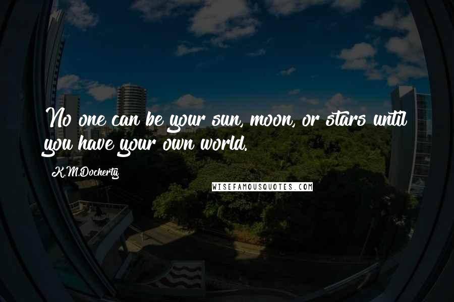 K.M.Docherty Quotes: No one can be your sun, moon, or stars until you have your own world.