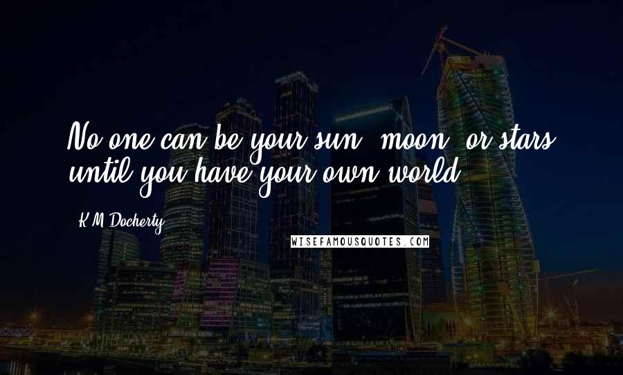 K.M.Docherty Quotes: No one can be your sun, moon, or stars until you have your own world.