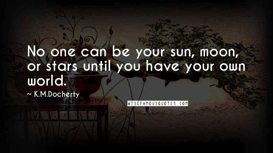 K.M.Docherty Quotes: No one can be your sun, moon, or stars until you have your own world.