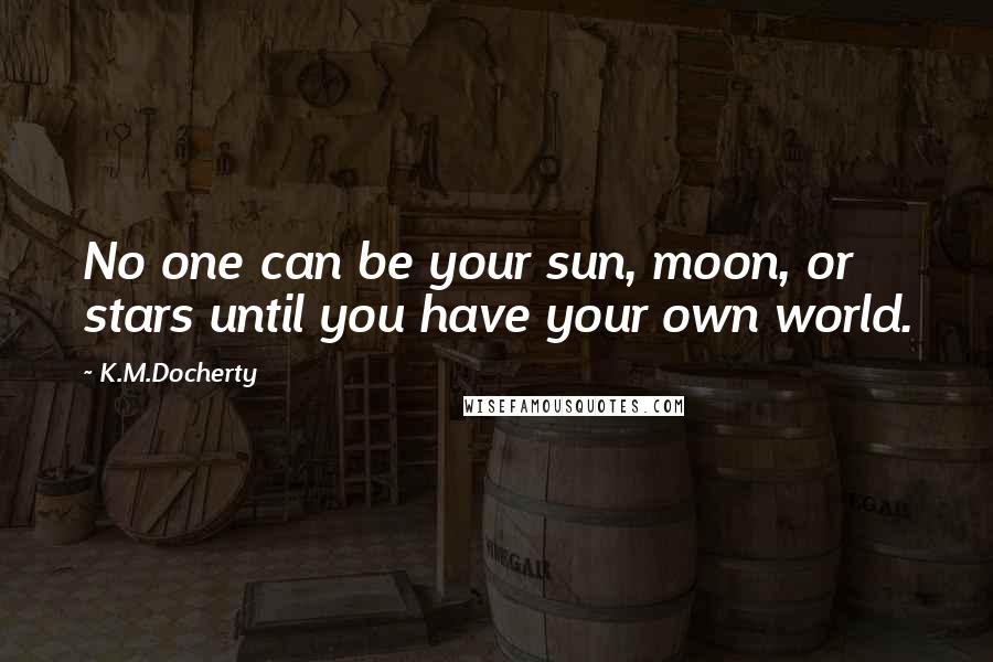 K.M.Docherty Quotes: No one can be your sun, moon, or stars until you have your own world.