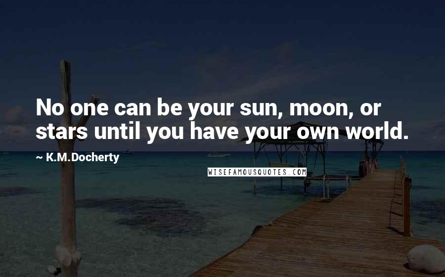 K.M.Docherty Quotes: No one can be your sun, moon, or stars until you have your own world.