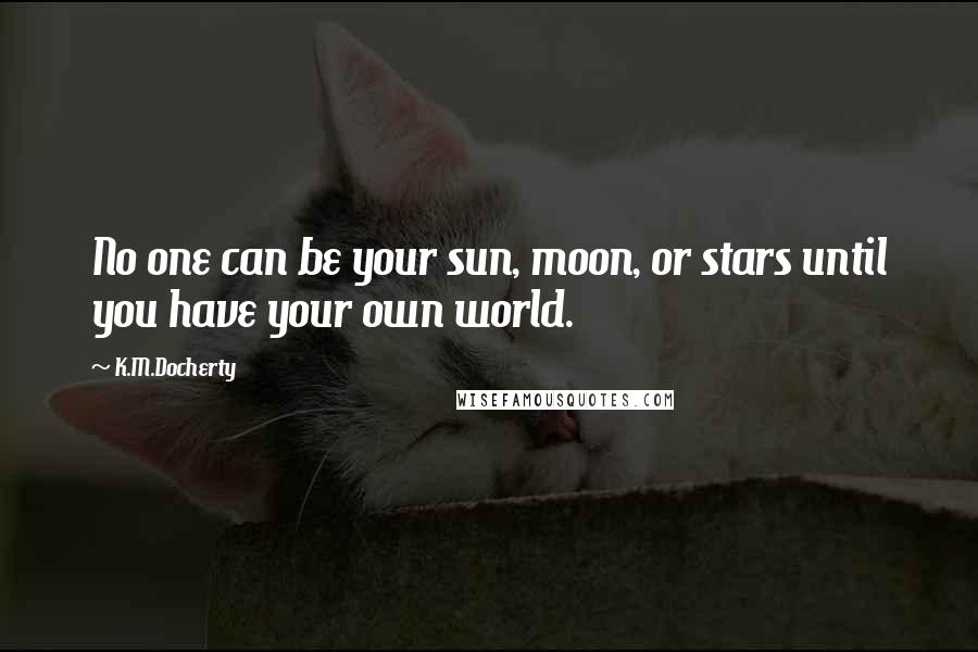 K.M.Docherty Quotes: No one can be your sun, moon, or stars until you have your own world.