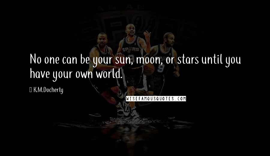 K.M.Docherty Quotes: No one can be your sun, moon, or stars until you have your own world.