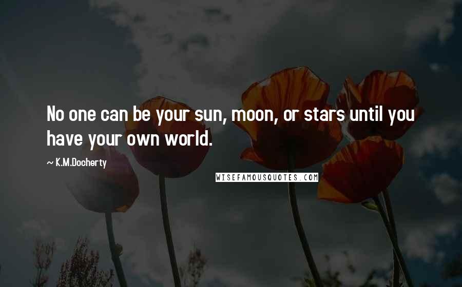 K.M.Docherty Quotes: No one can be your sun, moon, or stars until you have your own world.