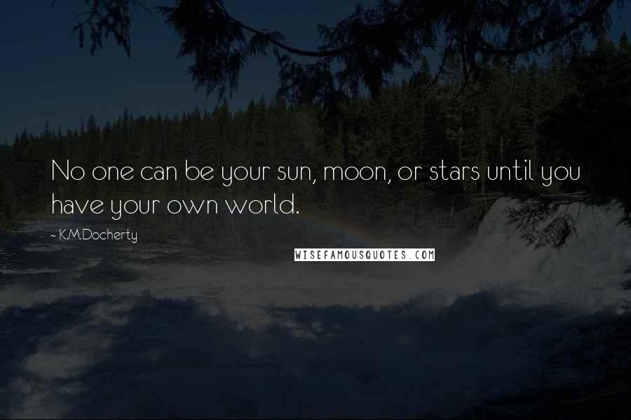 K.M.Docherty Quotes: No one can be your sun, moon, or stars until you have your own world.