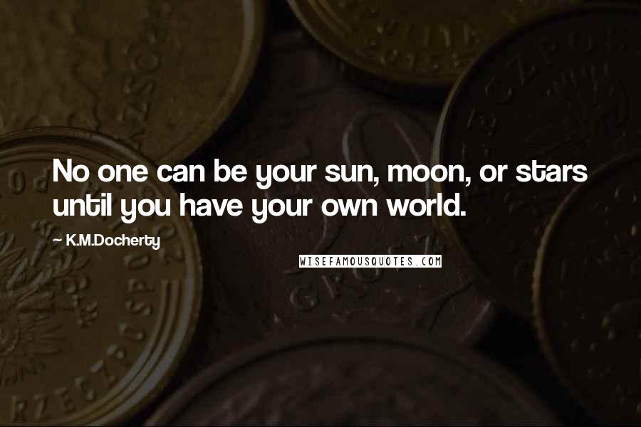 K.M.Docherty Quotes: No one can be your sun, moon, or stars until you have your own world.