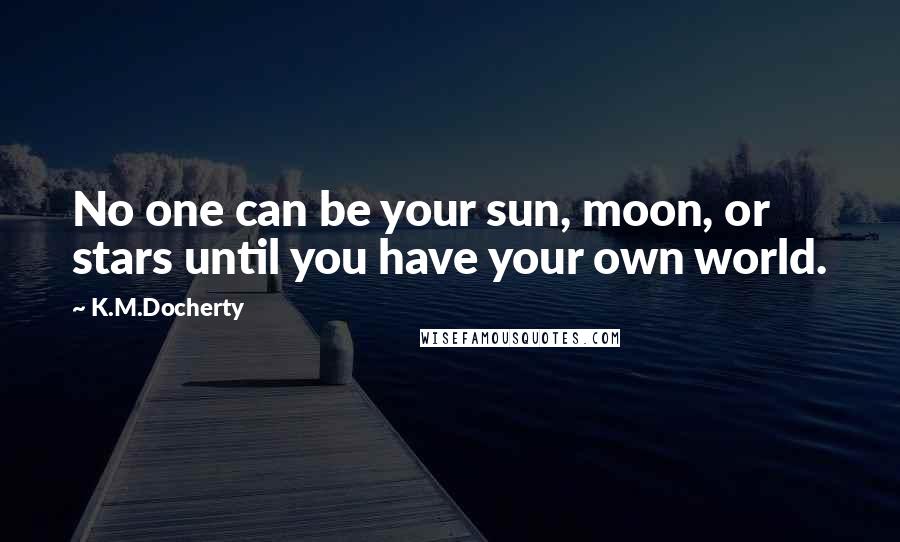 K.M.Docherty Quotes: No one can be your sun, moon, or stars until you have your own world.